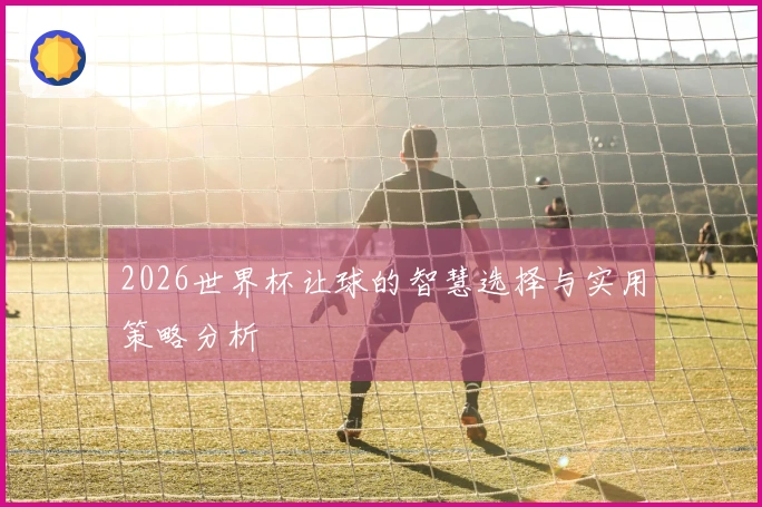 2026世界杯让球的智慧选择与实用策略分析