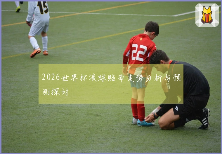 2026世界杯滚球赔率走势分析与预测探讨