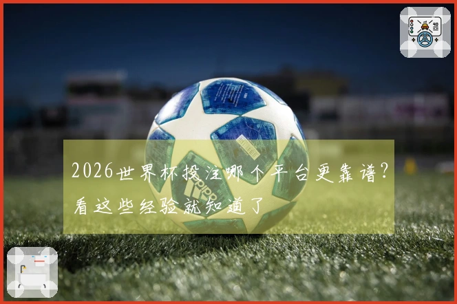 2026世界杯投注哪个平台更靠谱？看这些经验就知道了