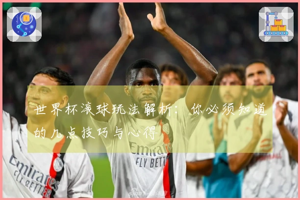 世界杯滚球玩法解析：你必须知道的几点技巧与心得