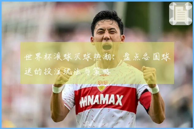世界杯滚球买球热潮：盘点各国球迷的投注玩法与策略