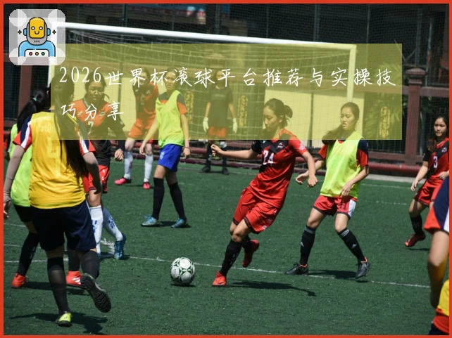 2026世界杯滚球平台推荐与实操技巧分享