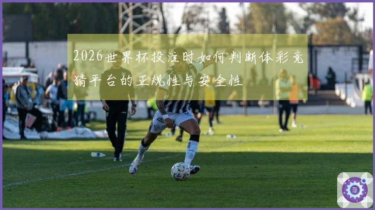 2026世界杯投注时如何判断体彩竞猜平台的正规性与安全性