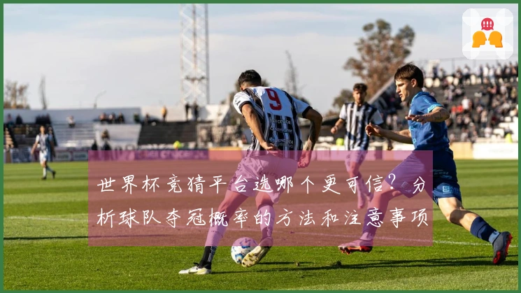 世界杯竞猜平台选哪个更可信？分析球队夺冠概率的方法和注意事项