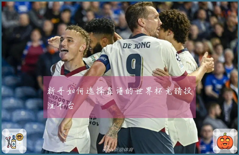新手如何选择靠谱的世界杯竞猜投注平台