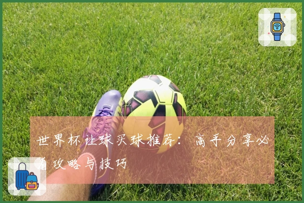 世界杯让球买球推荐：高手分享必看攻略与技巧