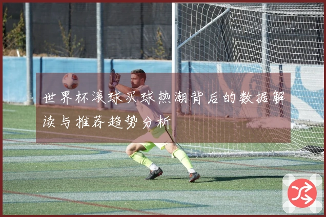世界杯滚球买球热潮背后的数据解读与推荐趋势分析
