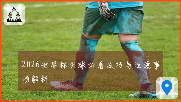 2026世界杯买球必看技巧与注意事项解析