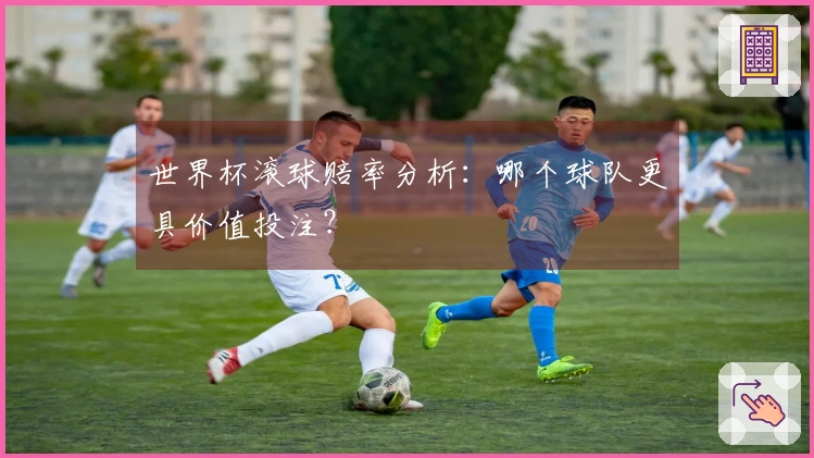 世界杯滚球赔率分析：哪个球队更具价值投注？