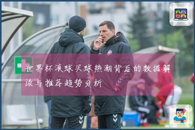 世界杯滚球买球热潮背后的数据解读与推荐趋势分析