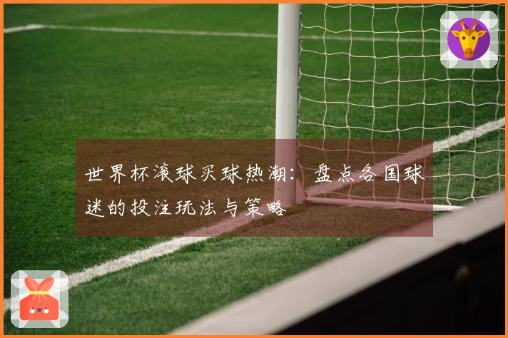 世界杯滚球买球热潮：盘点各国球迷的投注玩法与策略