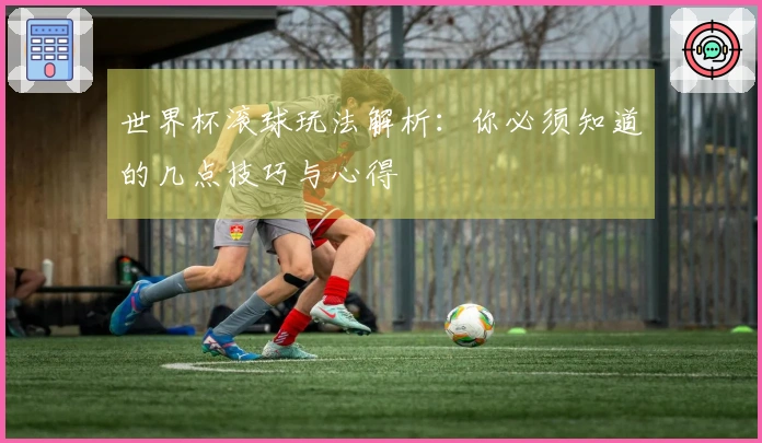 世界杯滚球玩法解析：你必须知道的几点技巧与心得