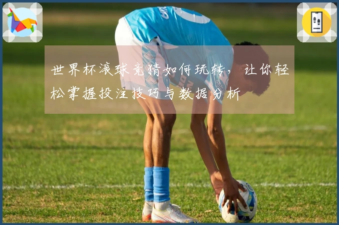 世界杯滚球竞猜如何玩转，让你轻松掌握投注技巧与数据分析