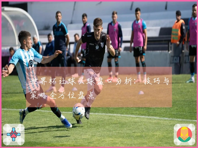 世界杯让球买球盘口分析：技巧与策略全方位盘点