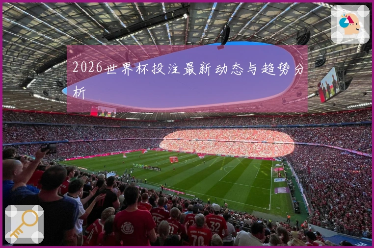 2026世界杯投注最新动态与趋势分析