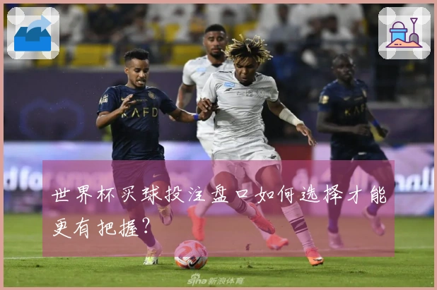 世界杯买球投注盘口如何选择才能更有把握？