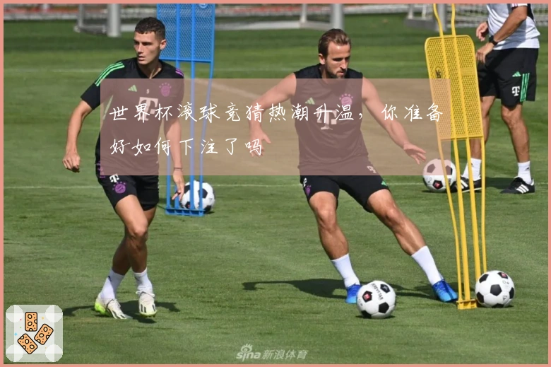 世界杯滚球竞猜热潮升温，你准备好如何下注了吗