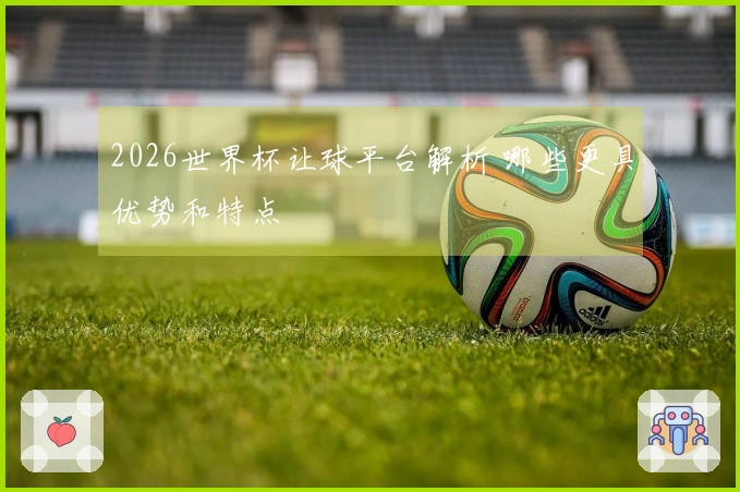 2026世界杯让球平台解析 哪些更具优势和特点