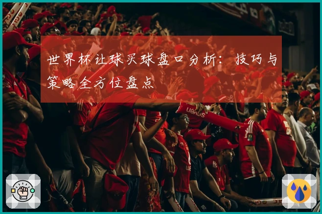 世界杯让球买球盘口分析：技巧与策略全方位盘点