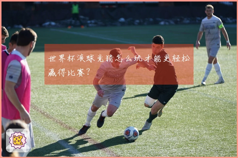 世界杯滚球竞猜怎么玩才能更轻松赢得比赛？