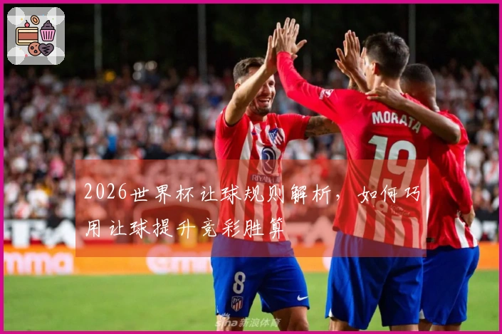 2026世界杯让球规则解析，如何巧用让球提升竞彩胜算