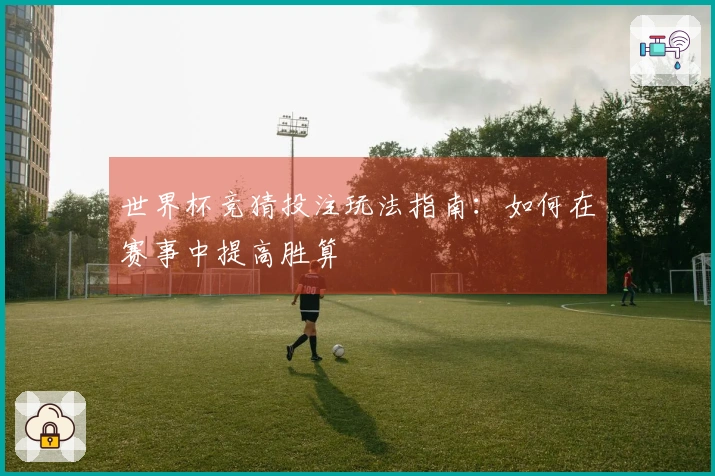 世界杯竞猜投注玩法指南：如何在赛事中提高胜算