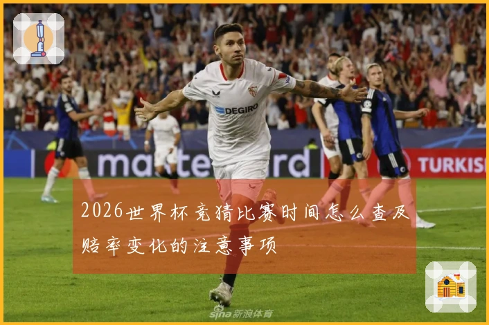 2026世界杯竞猜比赛时间怎么查及赔率变化的注意事项