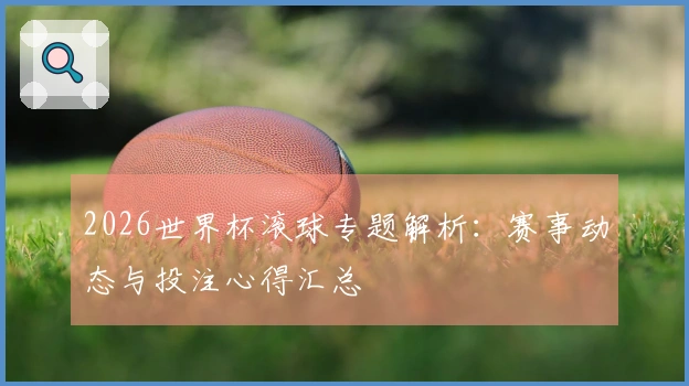 2026世界杯滚球专题解析：赛事动态与投注心得汇总