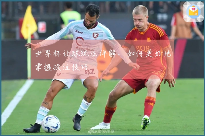 世界杯让球玩法详解，如何更好地掌握投注技巧