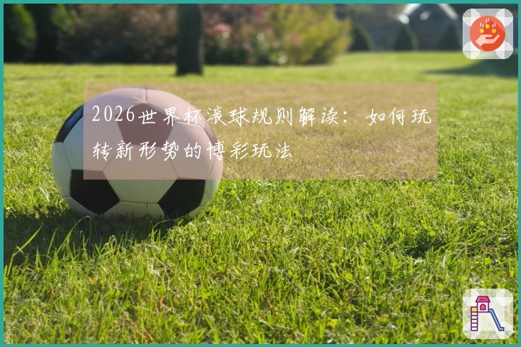2026世界杯滚球规则解读：如何玩转新形势的博彩玩法