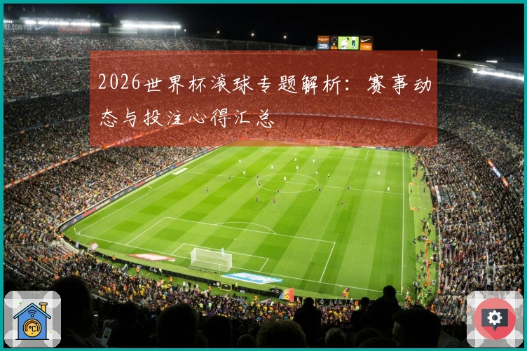 2026世界杯滚球专题解析：赛事动态与投注心得汇总