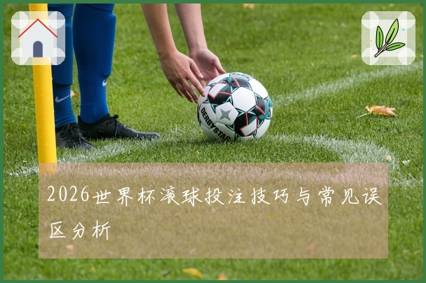 2026世界杯滚球投注技巧与常见误区分析