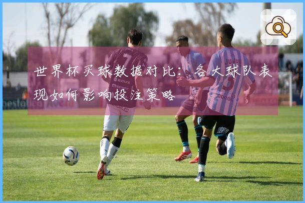 世界杯买球数据对比：各大球队表现如何影响投注策略