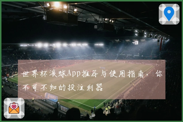世界杯滚球App推荐与使用指南，你不可不知的投注利器