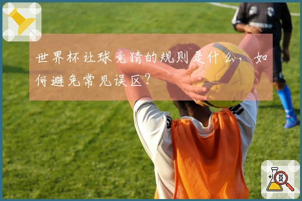 世界杯让球竞猜的规则是什么，如何避免常见误区？