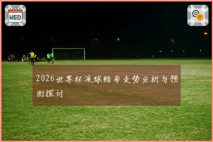 2026世界杯滚球赔率走势分析与预测探讨