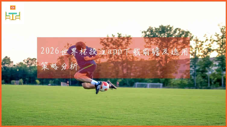 2026世界杯投注app下载前瞻及选用策略分析