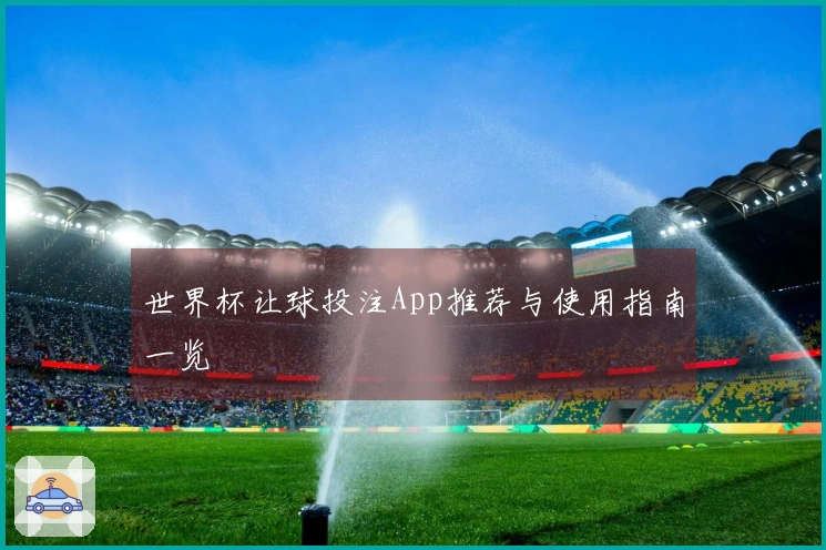 世界杯让球投注App推荐与使用指南一览