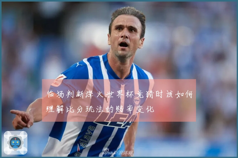 临场判断烽火世界杯竞猜时该如何理解比分玩法的赔率变化