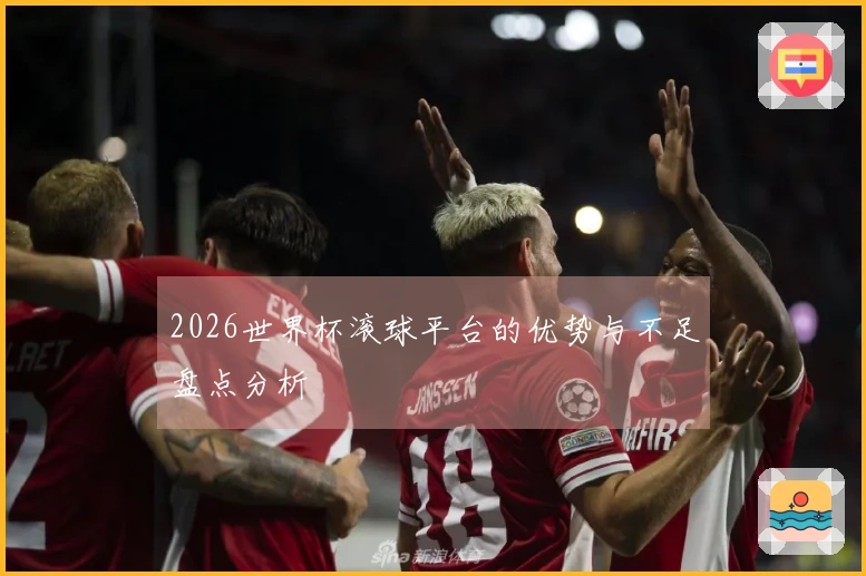 2026世界杯滚球平台的优势与不足盘点分析