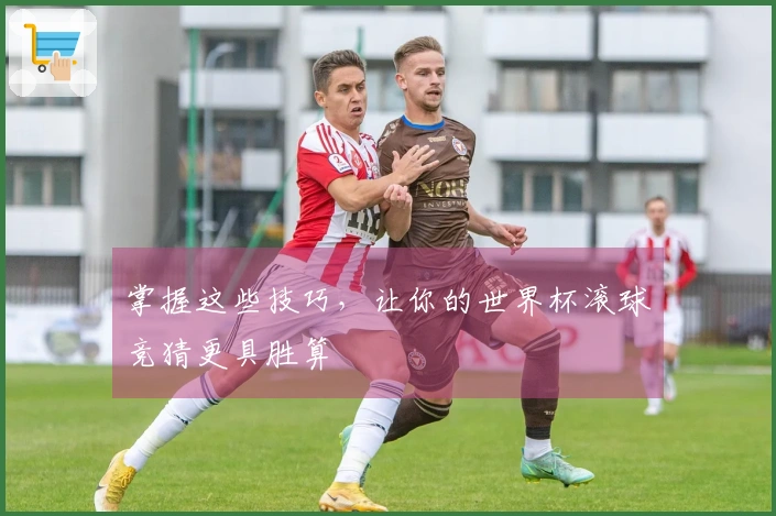 掌握这些技巧，让你的世界杯滚球竞猜更具胜算