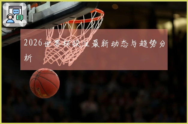 2026世界杯投注最新动态与趋势分析