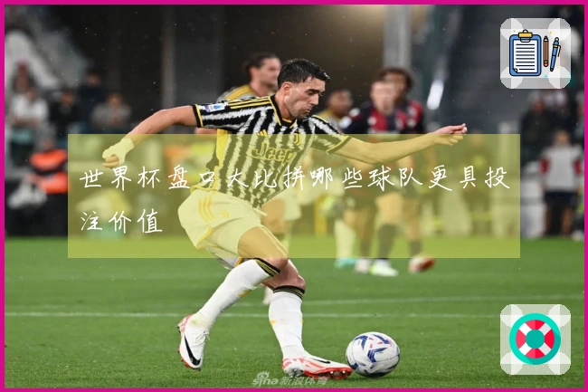 世界杯盘口大比拼哪些球队更具投注价值