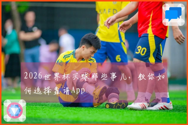 2026世界杯买球那些事儿，教你如何选择靠谱App