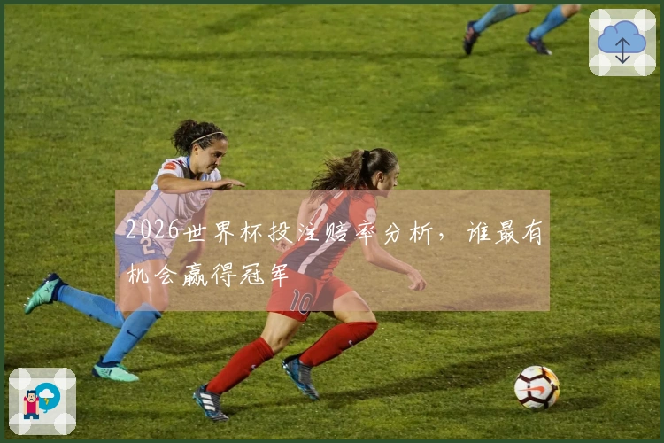 2026世界杯投注赔率分析，谁最有机会赢得冠军