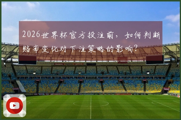 2026世界杯官方投注前，如何判断赔率变化对下注策略的影响？