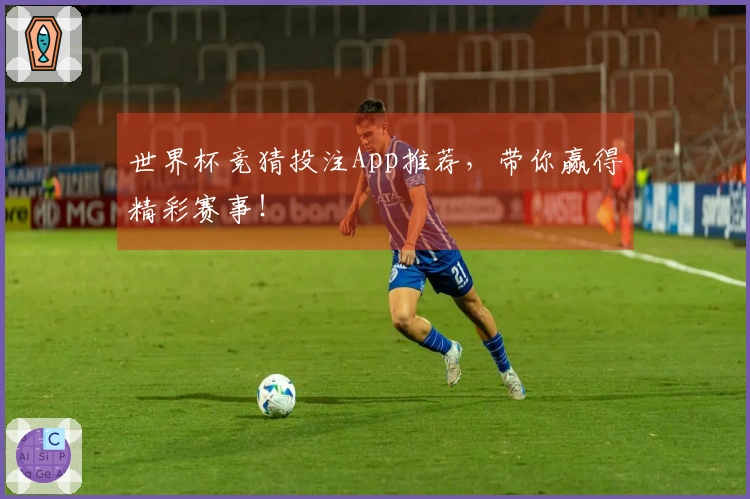 世界杯竞猜投注App推荐，带你赢得精彩赛事！